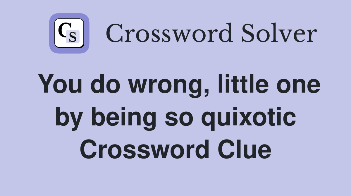 You do wrong, little one by being so quixotic Crossword Clue