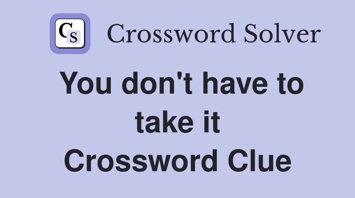 You don't have to take it Crossword Clue