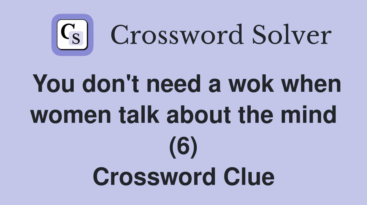 You don't need a wok when women talk about the mind (6) Crossword Clue