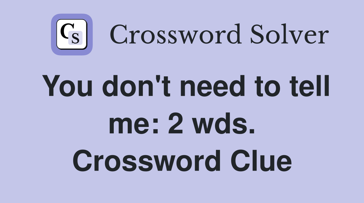 You don't need to tell me: 2 wds. Crossword Clue