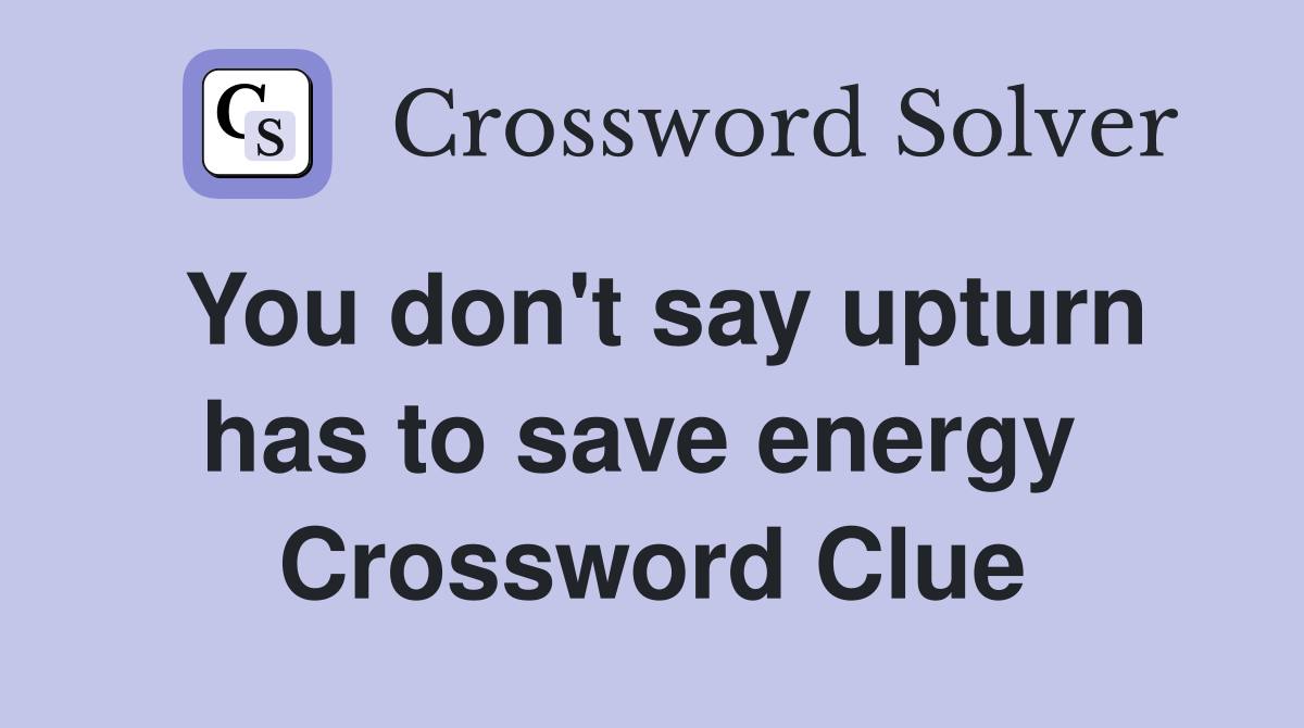 You don't say upturn has to save energy  Crossword Clue