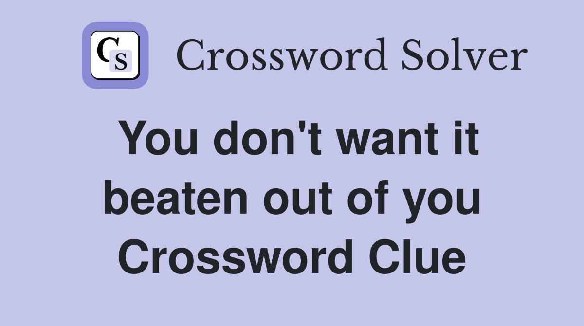 You don't want it beaten out of you Crossword Clue