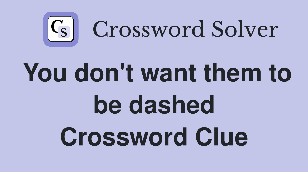 You don't want them to be dashed Crossword Clue