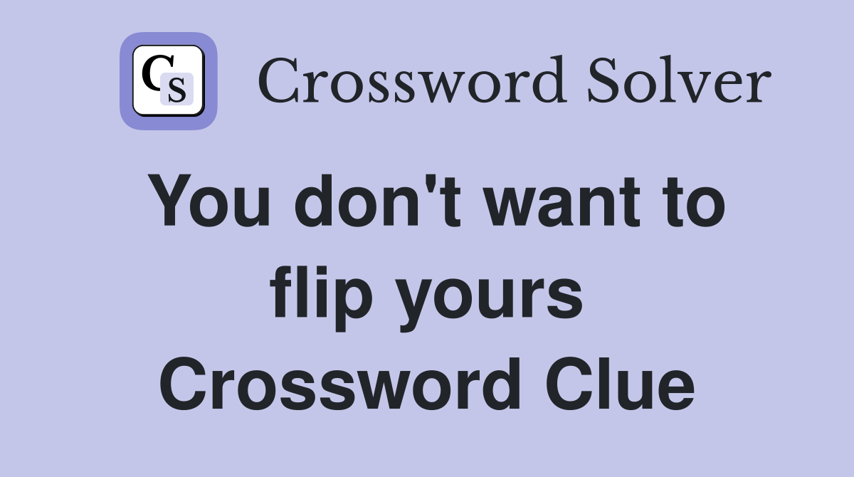 You don't want to flip yours Crossword Clue