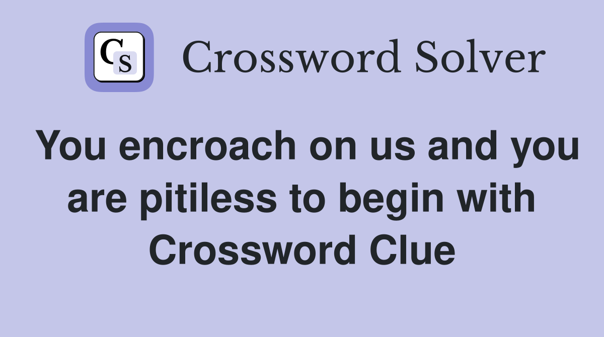 You encroach on us and you are pitiless to begin with Crossword Clue