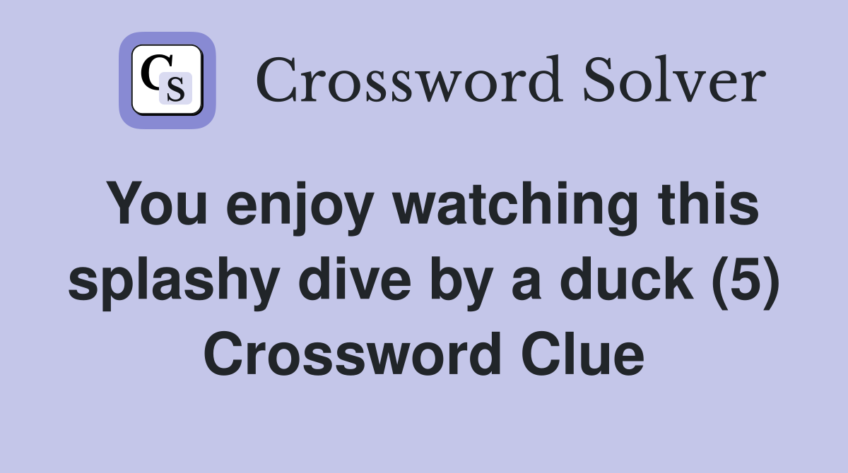You enjoy watching this splashy dive by a duck (5) Crossword Clue