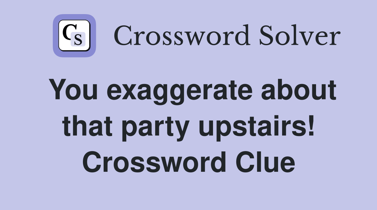 You exaggerate about that party upstairs! Crossword Clue