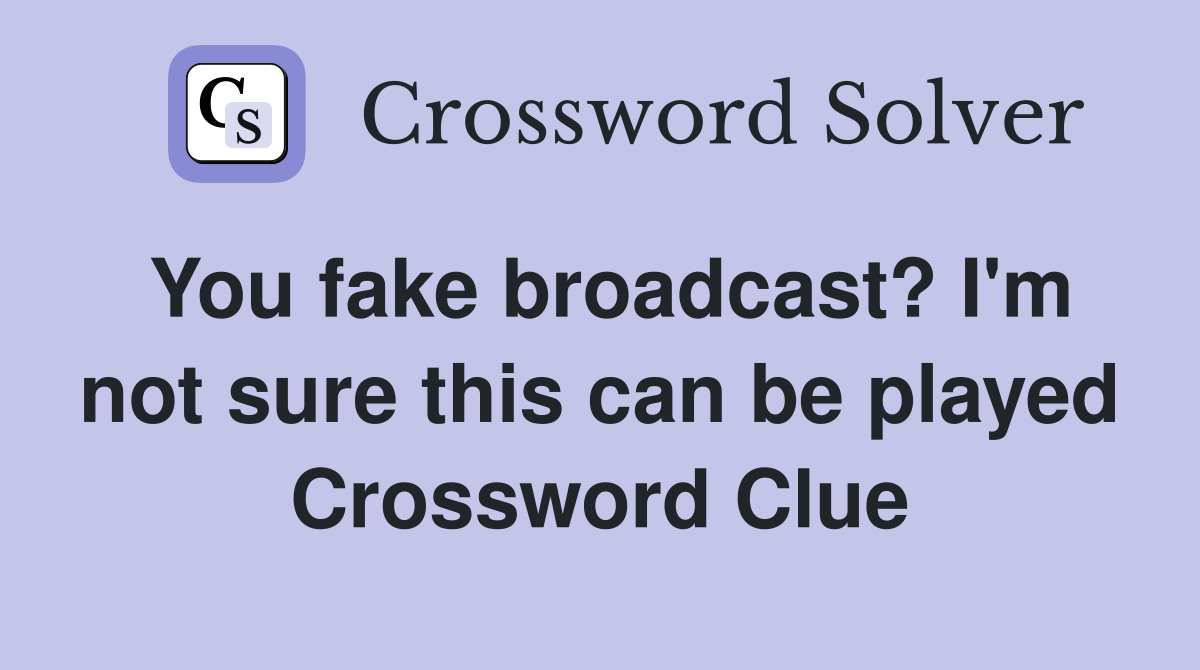 You fake broadcast? I'm not sure this can be played Crossword Clue