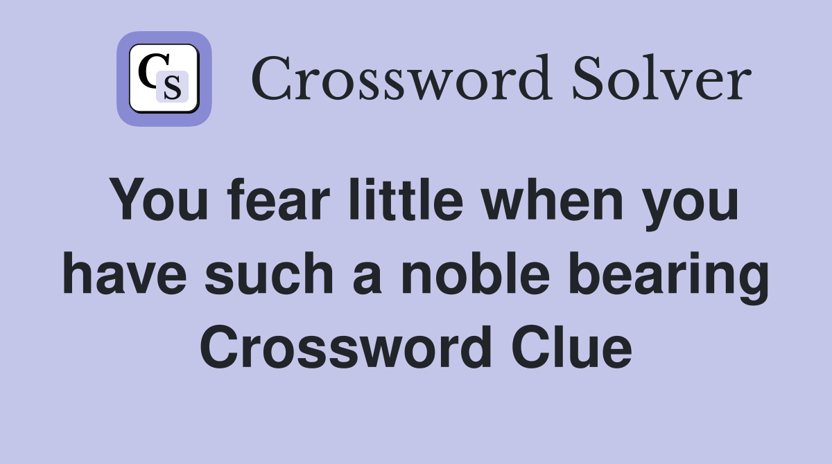 You fear little when you have such a noble bearing Crossword Clue