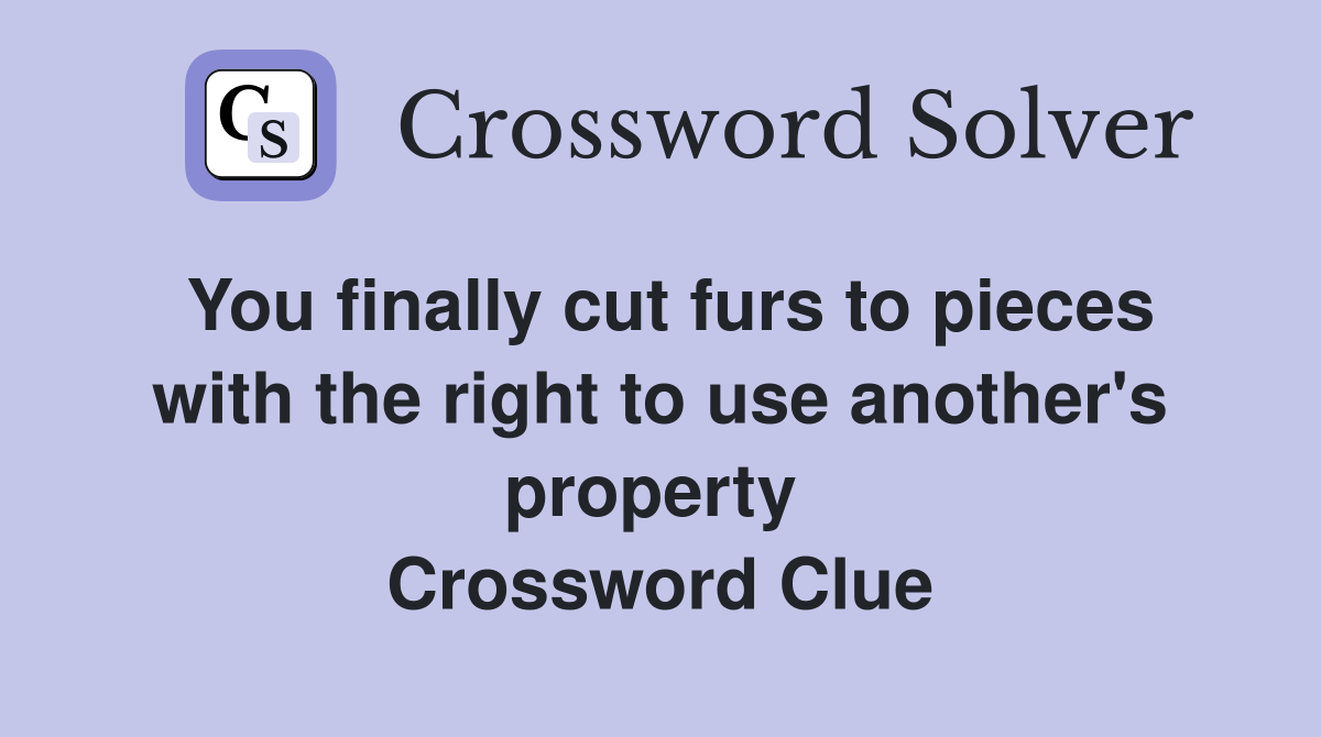 You finally cut furs to pieces with the right to use another's property  Crossword Clue