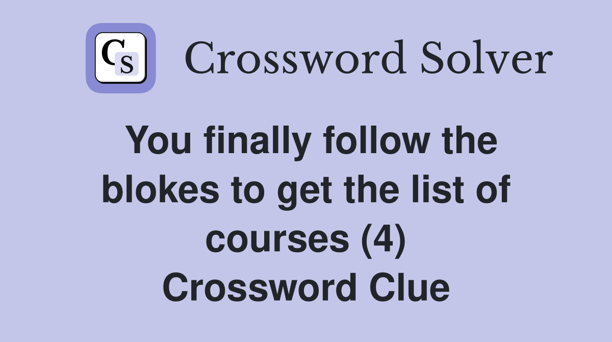 You finally follow the blokes to get the list of courses (4) Crossword Clue
