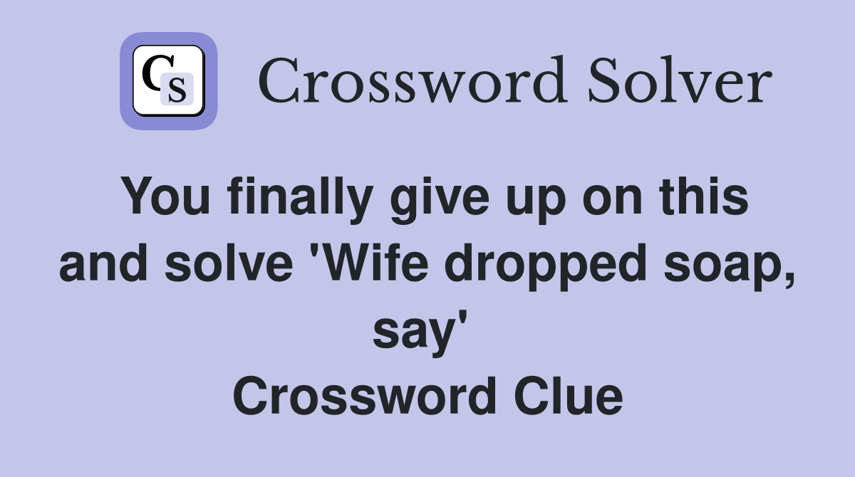 You finally give up on this and solve 'Wife dropped soap, say'  Crossword Clue