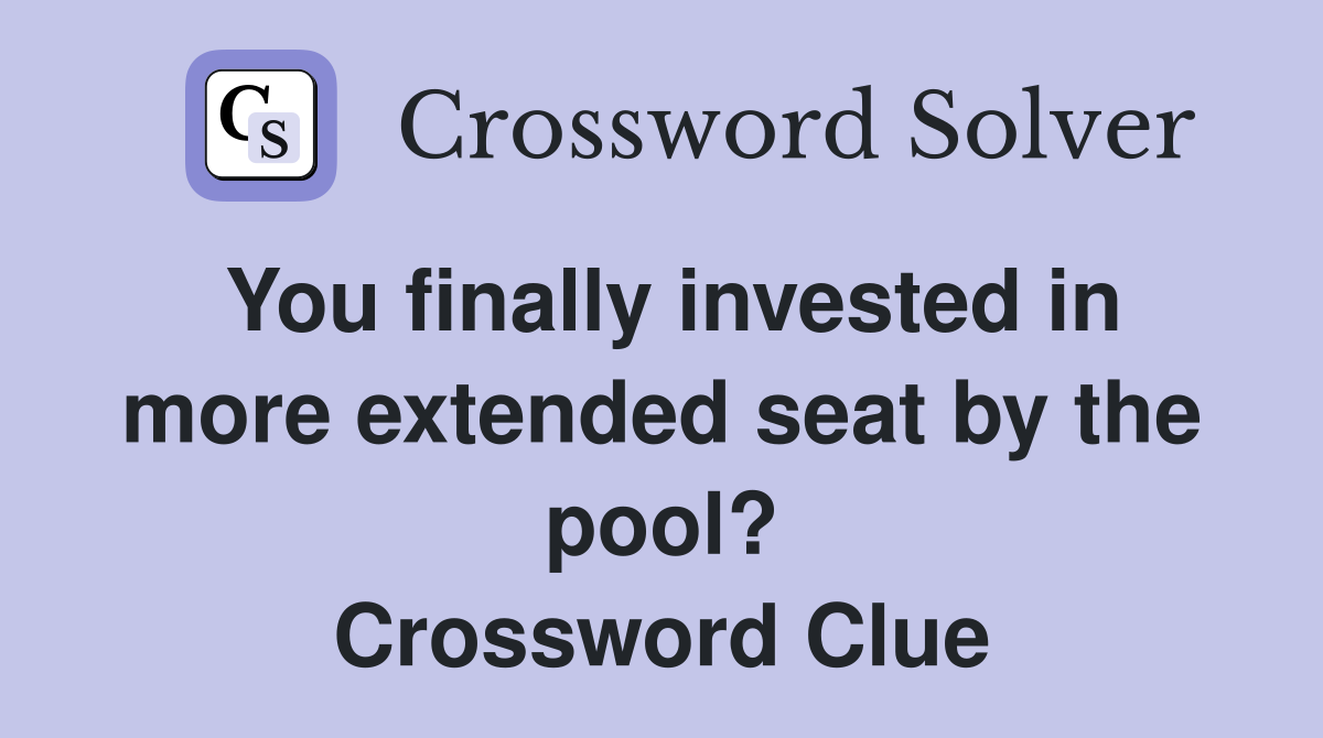 You finally invested in more extended seat by the pool? Crossword Clue