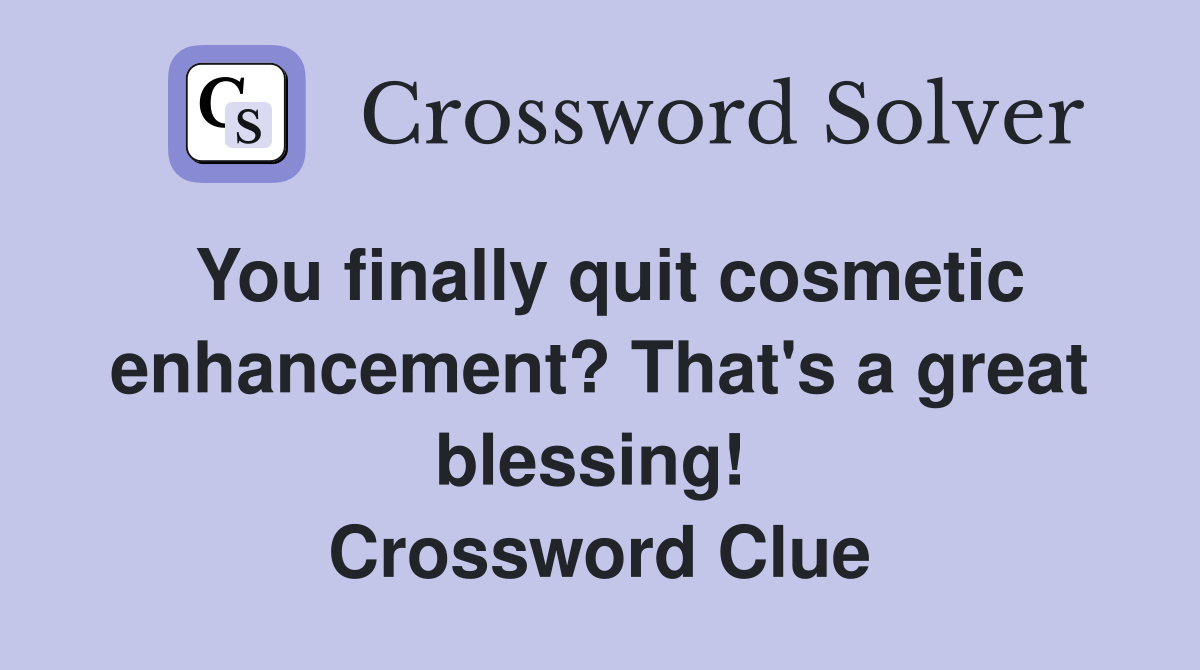 You finally quit cosmetic enhancement? That's a great blessing!  Crossword Clue