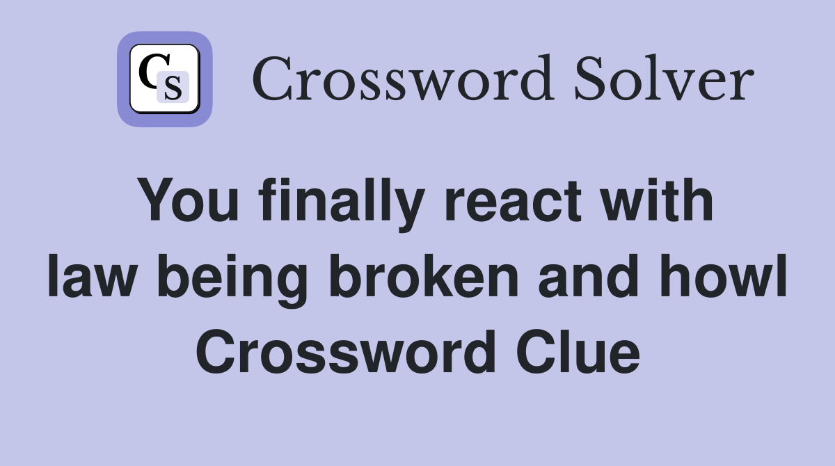 You finally react with law being broken and howl Crossword Clue