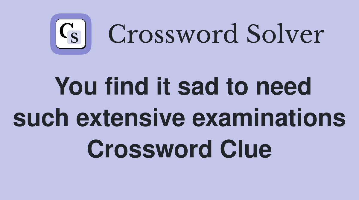 You find it sad to need such extensive examinations Crossword Clue