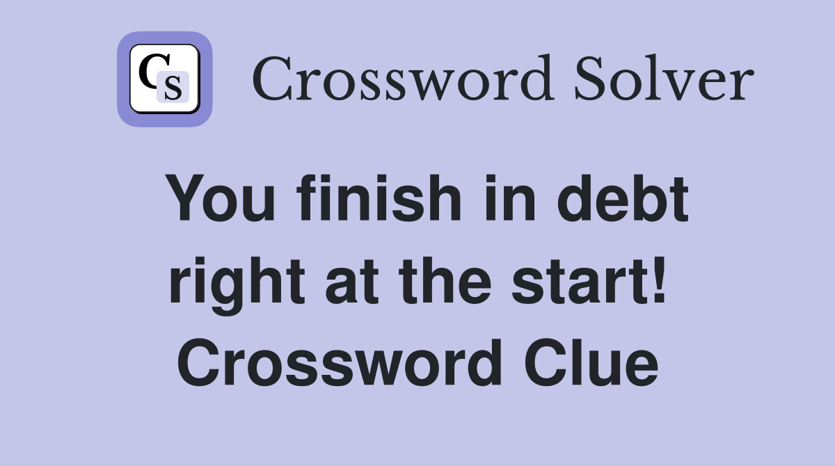 You finish in debt right at the start! Crossword Clue