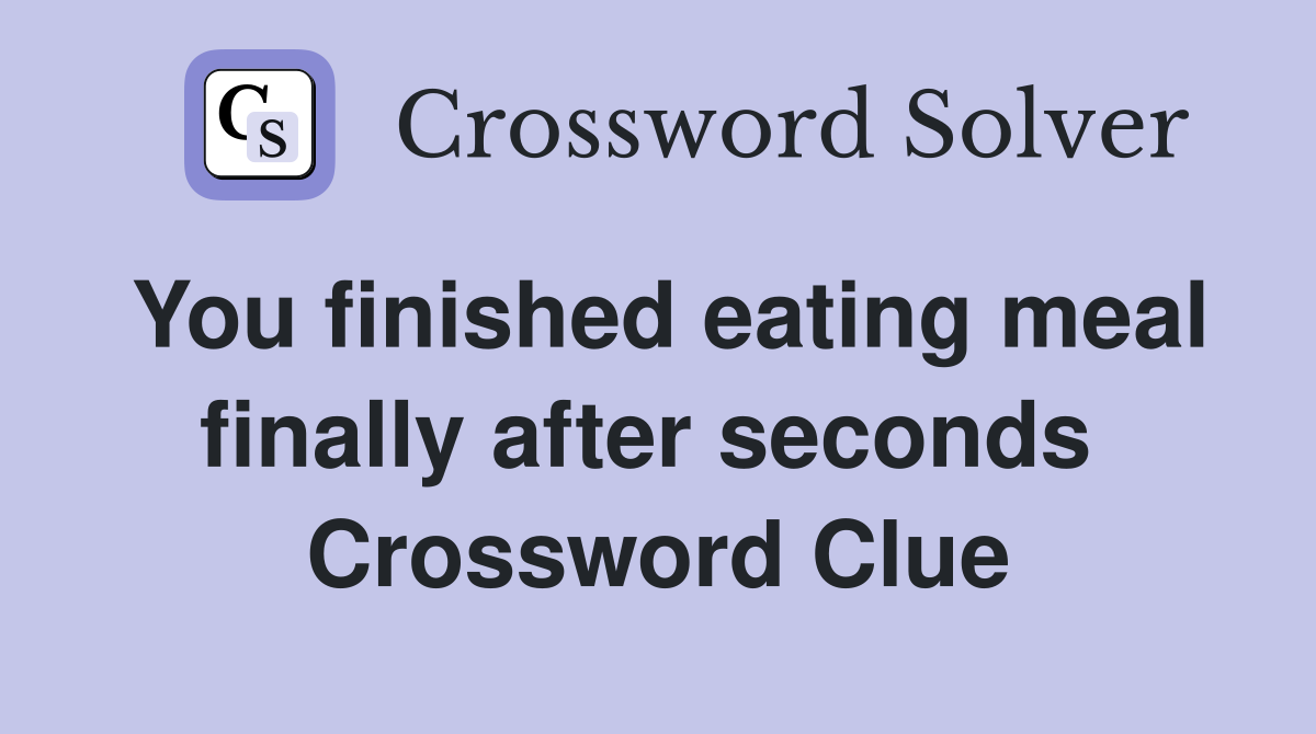 You finished eating meal finally after seconds  Crossword Clue