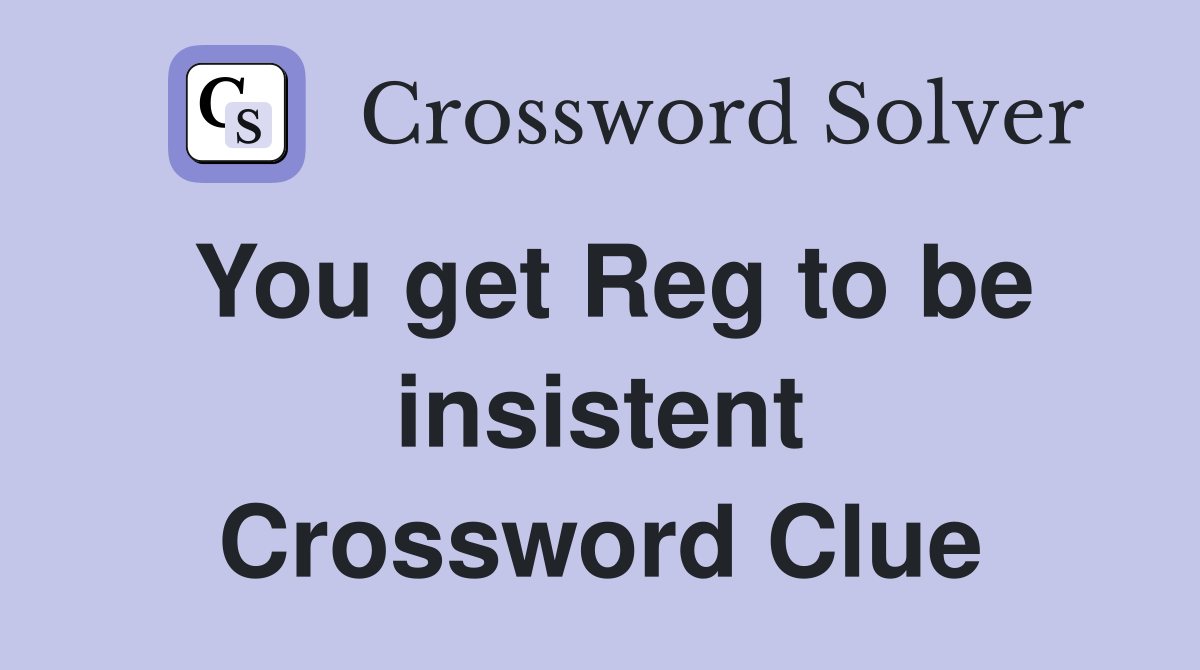 You get Reg to be insistent Crossword Clue