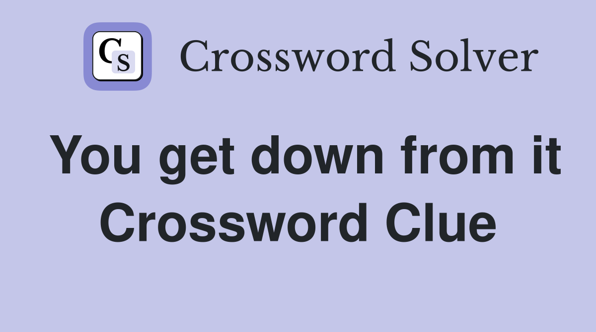 You get down from it Crossword Clue