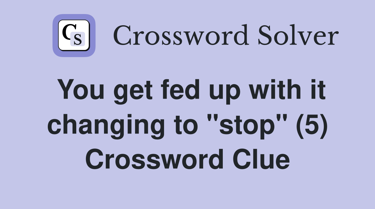 You get fed up with it changing to "stop" (5) Crossword Clue