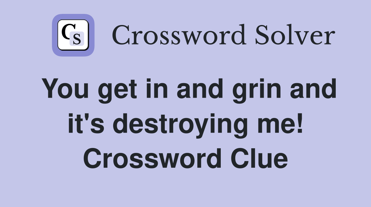 You get in and grin and it's destroying me! Crossword Clue