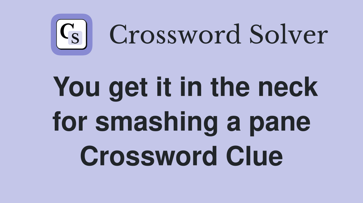You get it in the neck for smashing a pane Crossword Clue