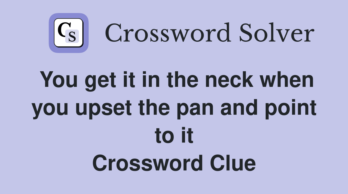 You get it in the neck when you upset the pan and point to it Crossword Clue