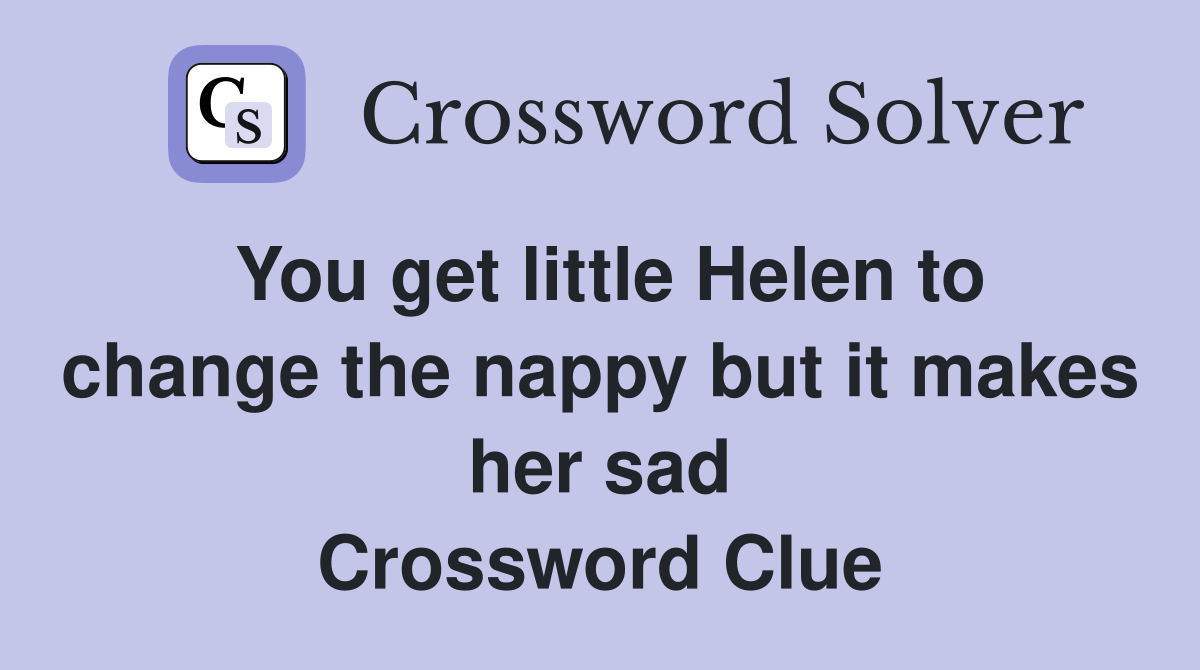 You get little Helen to change the nappy but it makes her sad Crossword Clue