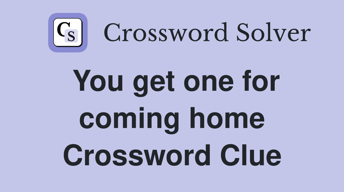 You get one for coming home Crossword Clue