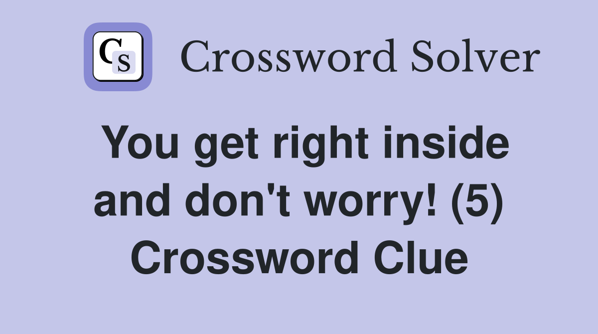 You get right inside and don't worry! (5) Crossword Clue