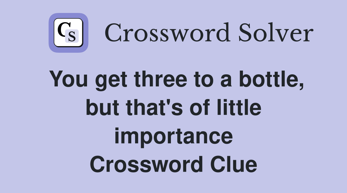 You get three to a bottle, but that's of little importance Crossword Clue