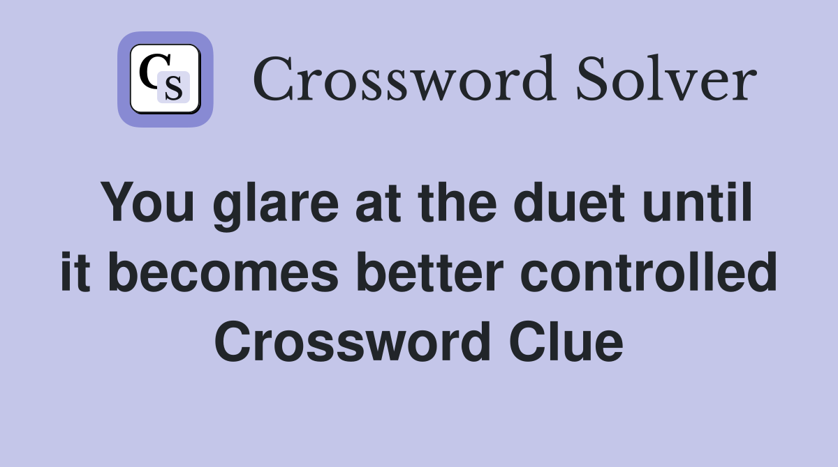 You glare at the duet until it becomes better controlled Crossword Clue