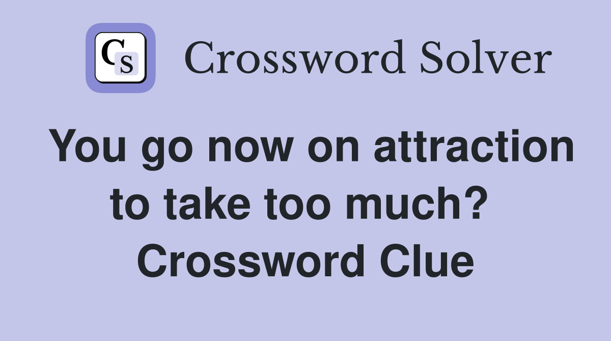 You go now on attraction to take too much?  Crossword Clue