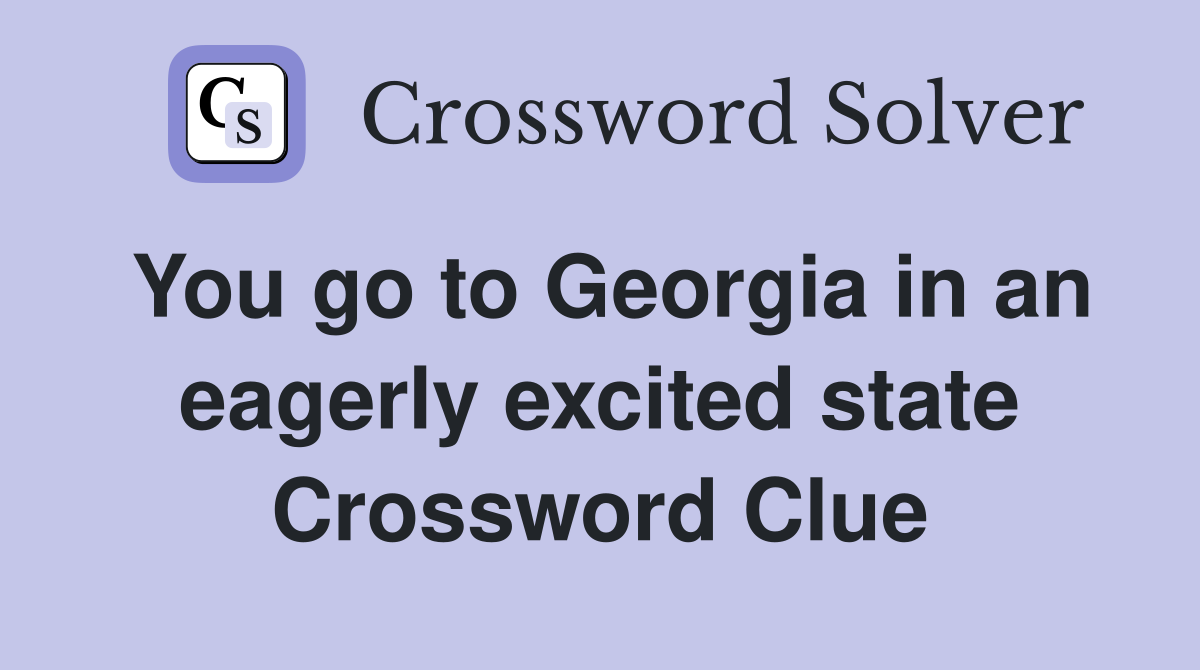 You go to Georgia in an eagerly excited state Crossword Clue
