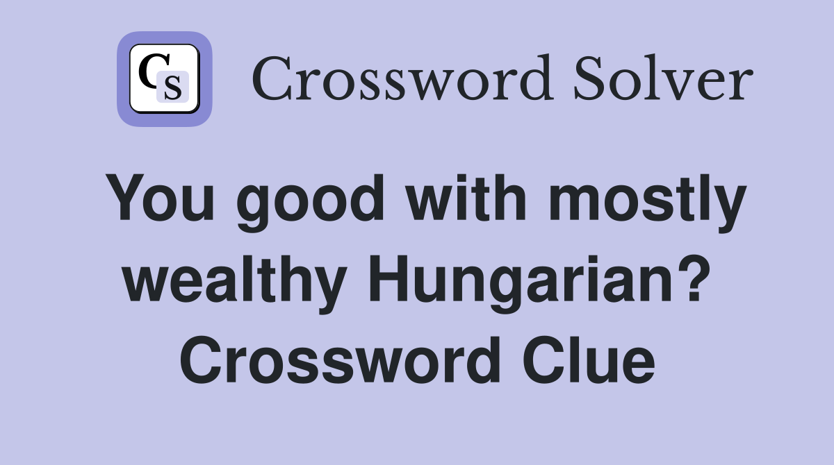 You good with mostly wealthy Hungarian? Crossword Clue