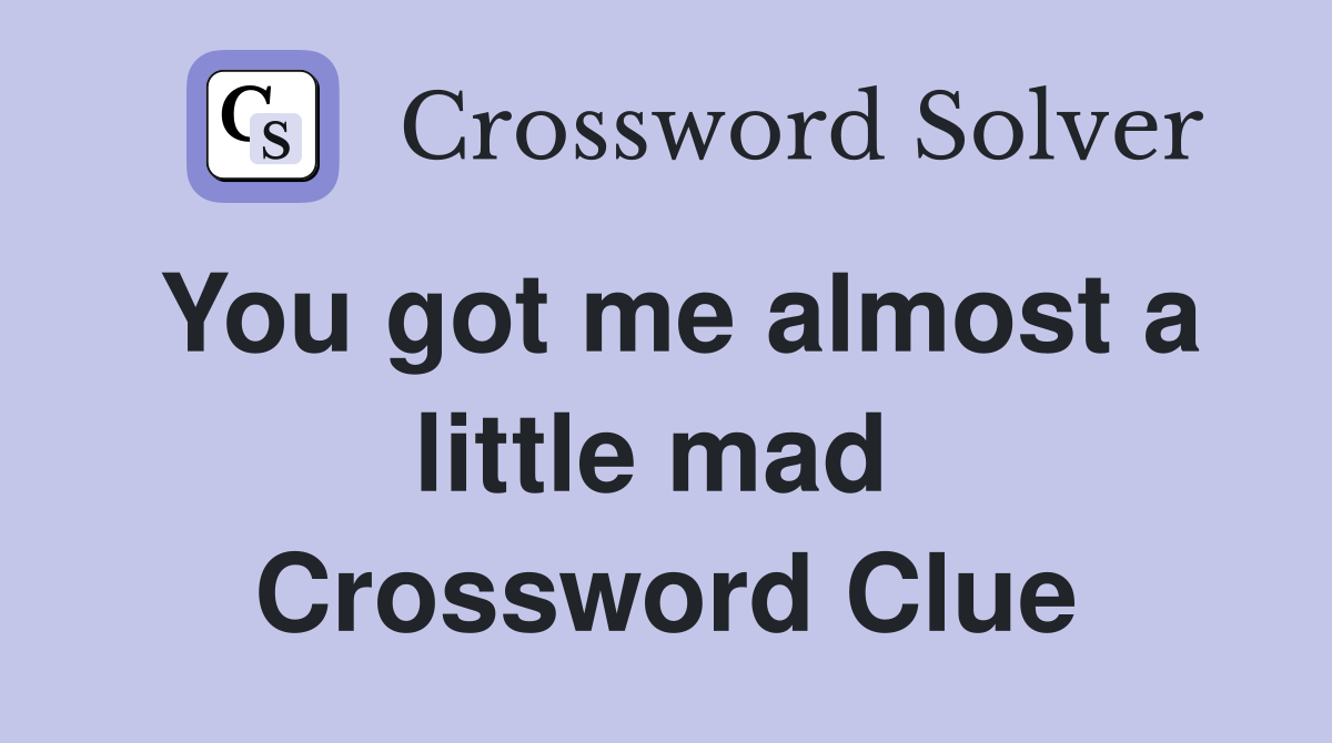 You got me almost a little mad  Crossword Clue