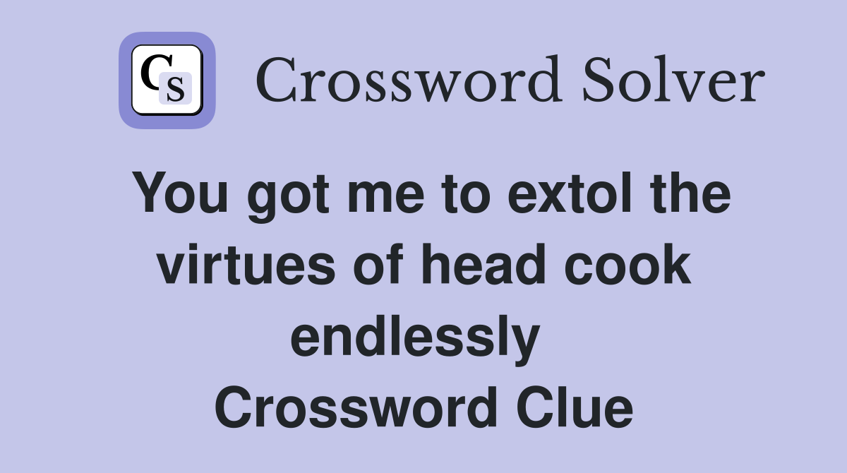 You got me to extol the virtues of head cook endlessly  Crossword Clue