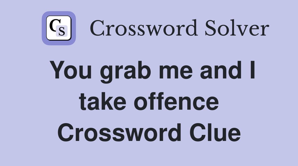You grab me and I take offence Crossword Clue
