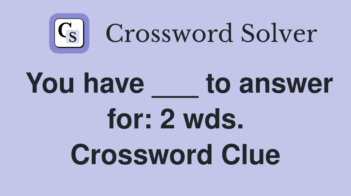 You have ___ to answer for: 2 wds. Crossword Clue