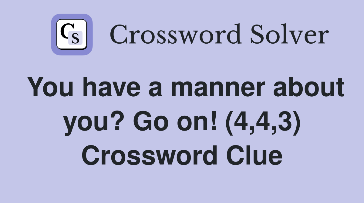 You have a manner about you? Go on! (4,4,3) Crossword Clue