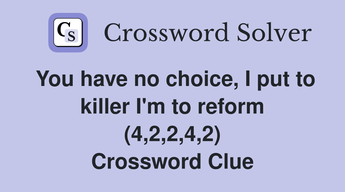 You have no choice, I put to killer I'm to reform (4,2,2,4,2) Crossword Clue
