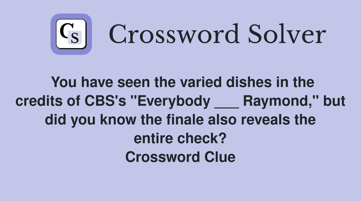 You have seen the varied dishes in the credits of CBS's "Everybody ___ Raymond," but did you know the finale also reveals the entire check? Crossword Clue