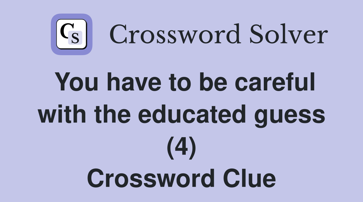 You have to be careful with the educated guess (4) Crossword Clue