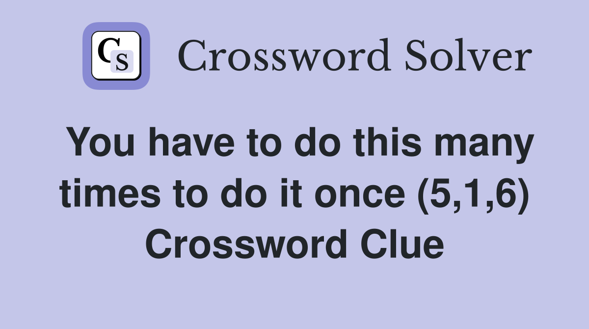 You have to do this many times to do it once (5,1,6) Crossword Clue