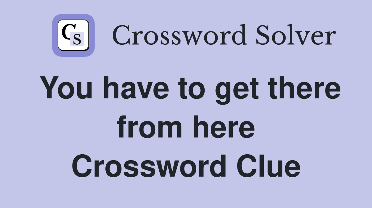 You have to get there from here Crossword Clue