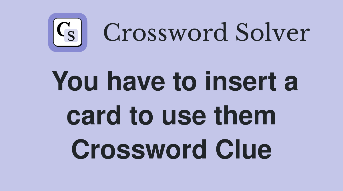You have to insert a card to use them Crossword Clue