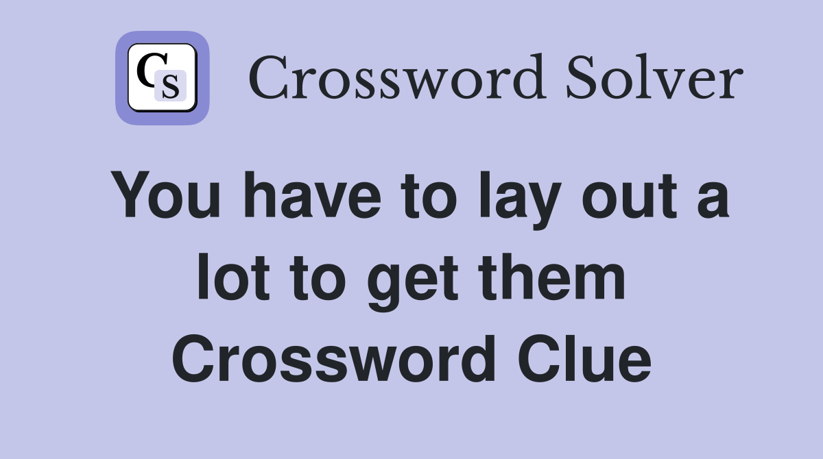 You have to lay out a lot to get them Crossword Clue
