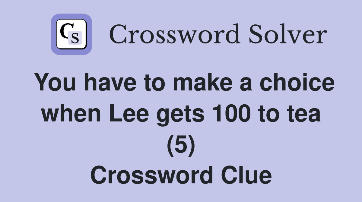 You have to make a choice when Lee gets 100 to tea (5) Crossword Clue