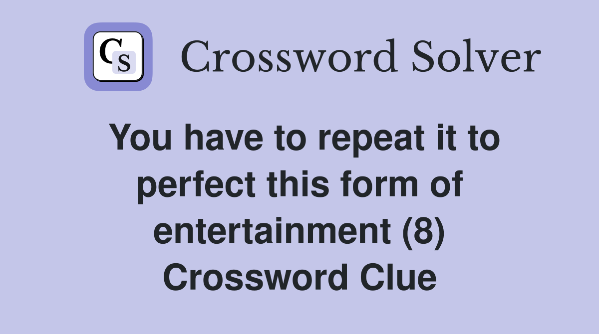 You have to repeat it to perfect this form of entertainment (8) Crossword Clue